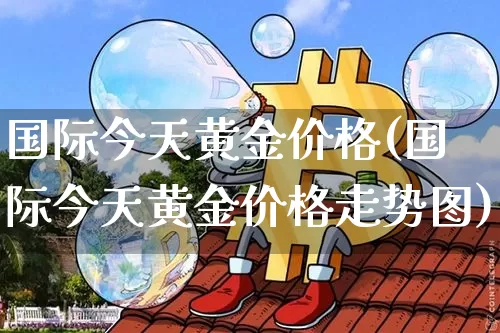 国际今天黄金价格(国际今天黄金价格走势图)_https://www.qgjzrcxxzxpt.com_郑商所_第1张