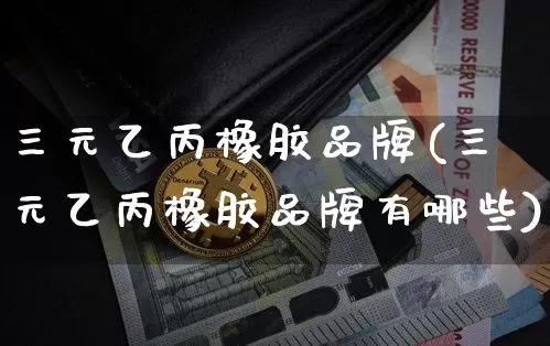 三元乙丙橡胶品牌(三元乙丙橡胶品牌有哪些)_https://www.qgjzrcxxzxpt.com_上期所_第1张