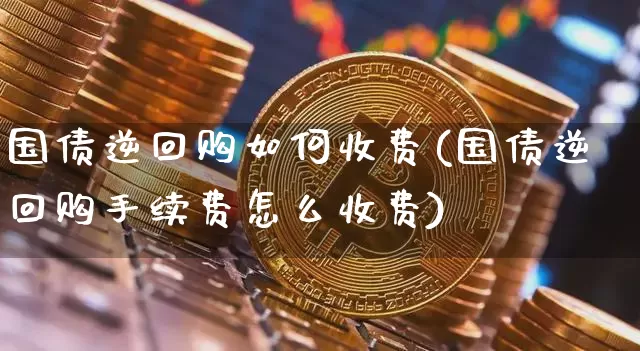 国债逆回购如何收费(国债逆回购手续费怎么收费)_https://www.qgjzrcxxzxpt.com_大商所_第1张