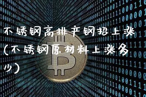 不锈钢高排产钢招上涨(不锈钢原材料上涨多少)_https://www.qgjzrcxxzxpt.com_上期所_第1张