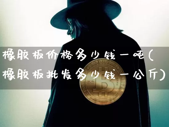橡胶板价格多少钱一吨(橡胶板批发多少钱一公斤)_https://www.qgjzrcxxzxpt.com_上期能源_第1张