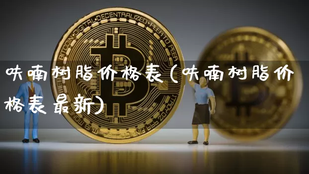呋喃树脂价格表(呋喃树脂价格表最新)_https://www.qgjzrcxxzxpt.com_上期能源_第1张