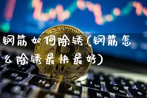 钢筋如何除锈(钢筋怎么除锈最快最好)_https://www.qgjzrcxxzxpt.com_上期能源_第1张