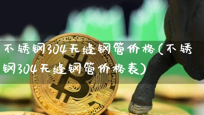 不锈钢304无缝钢管价格(不锈钢304无缝钢管价格表)_https://www.qgjzrcxxzxpt.com_大商所_第1张