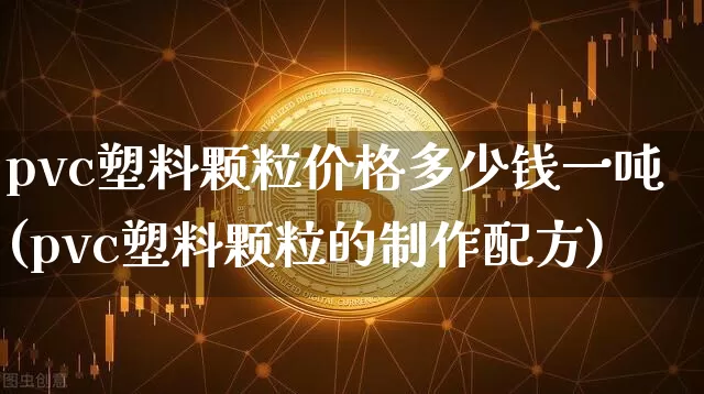 pvc塑料颗粒价格多少钱一吨(pvc塑料颗粒的制作配方)_https://www.qgjzrcxxzxpt.com_广期所_第1张