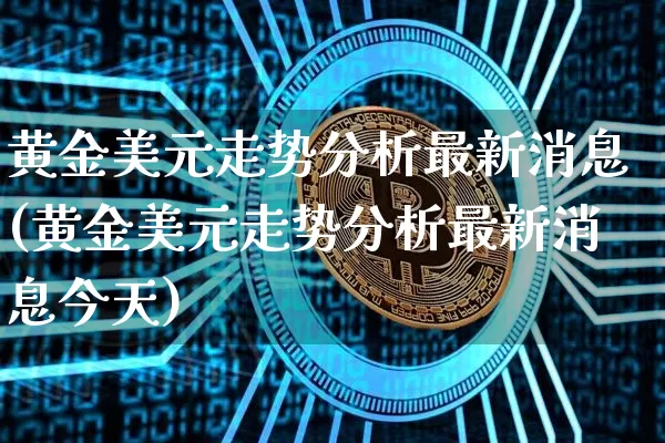 黄金美元走势分析最新消息(黄金美元走势分析最新消息今天)_https://www.qgjzrcxxzxpt.com_广期所_第1张