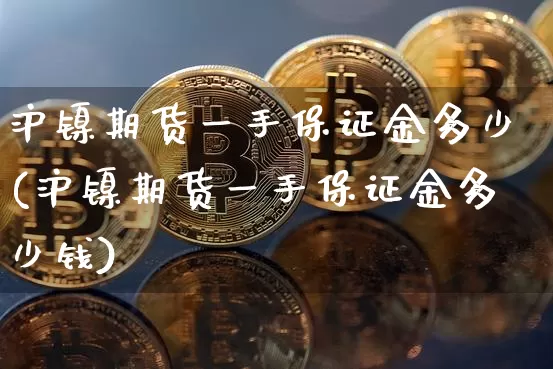 沪镍期货一手保证金多少(沪镍期货一手保证金多少钱)_https://www.qgjzrcxxzxpt.com_郑商所_第1张