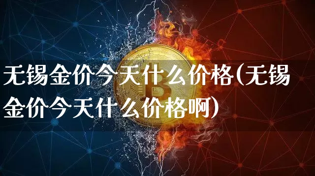 无锡金价今天什么价格(无锡金价今天什么价格啊)_https://www.qgjzrcxxzxpt.com_上期所_第1张