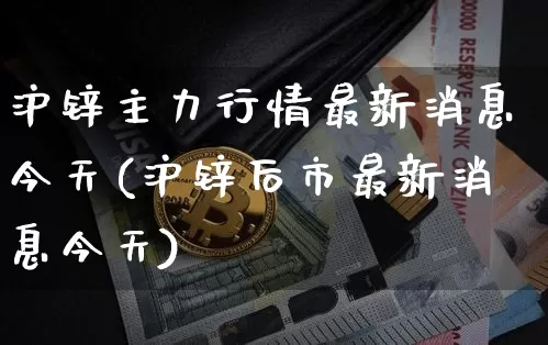 沪锌主力行情最新消息今天(沪锌后市最新消息今天)_https://www.qgjzrcxxzxpt.com_广期所_第1张