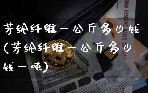 芳纶纤维一公斤多少钱(芳纶纤维一公斤多少钱一吨)_https://www.qgjzrcxxzxpt.com_上期能源_第1张