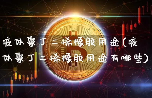 液体聚丁二烯橡胶用途(液体聚丁二烯橡胶用途有哪些)_https://www.qgjzrcxxzxpt.com_上期所_第1张