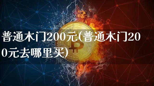 普通木门200元(普通木门200元去哪里买)_https://www.qgjzrcxxzxpt.com_广期所_第1张