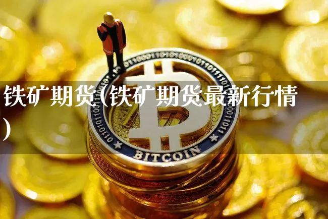 铁矿期货(铁矿期货最新行情)_https://www.qgjzrcxxzxpt.com_上期能源_第1张