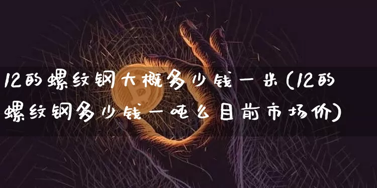 12的螺纹钢大概多少钱一米(12的螺纹钢多少钱一吨么目前市场价)_https://www.qgjzrcxxzxpt.com_广期所_第1张