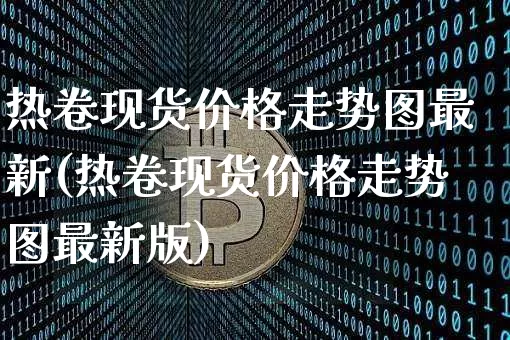 热卷现货价格走势图最新(热卷现货价格走势图最新版)_https://www.qgjzrcxxzxpt.com_上期所_第1张