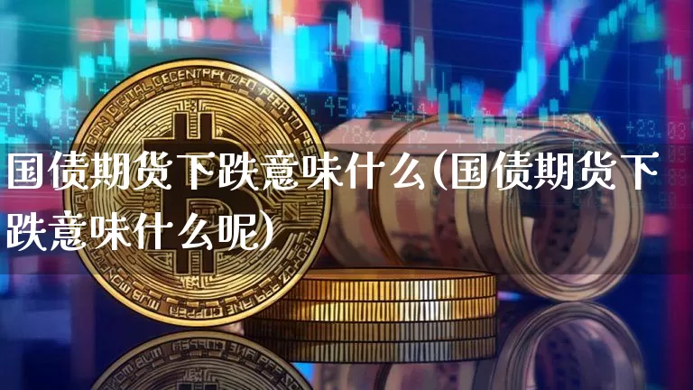 国债期货下跌意味什么(国债期货下跌意味什么呢)_https://www.qgjzrcxxzxpt.com_大商所_第1张