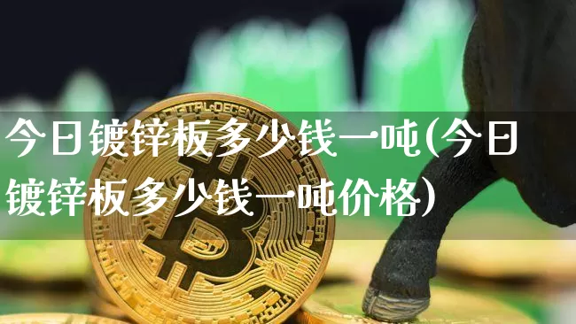 今日镀锌板多少钱一吨(今日镀锌板多少钱一吨价格)_https://www.qgjzrcxxzxpt.com_上期能源_第1张