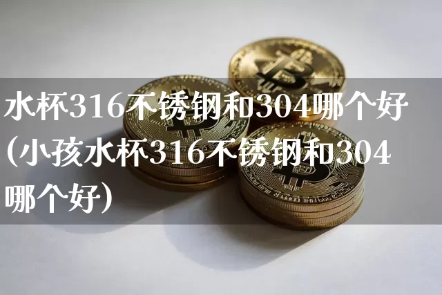 水杯316不锈钢和304哪个好(小孩水杯316不锈钢和304哪个好)_https://www.qgjzrcxxzxpt.com_郑商所_第1张