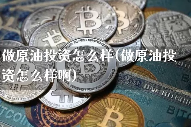 做原油投资怎么样(做原油投资怎么样啊)_https://www.qgjzrcxxzxpt.com_广期所_第1张