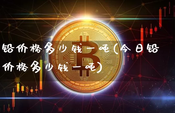 铅价格多少钱一吨(今日铅价格多少钱一吨)_https://www.qgjzrcxxzxpt.com_中金所_第1张