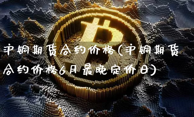 沪铜期货合约价格(沪铜期货合约价格6月最晚定价日)_https://www.qgjzrcxxzxpt.com_郑商所_第1张
