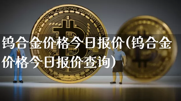 钨合金价格今日报价(钨合金价格今日报价查询)_https://www.qgjzrcxxzxpt.com_大商所_第1张