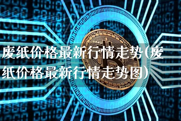 废纸价格最新行情走势(废纸价格最新行情走势图)_https://www.qgjzrcxxzxpt.com_大商所_第1张