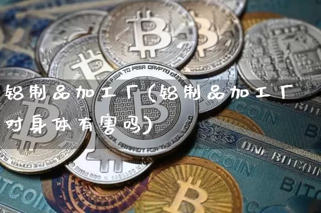铝制品加工厂(铝制品加工厂对身体有害吗)_https://www.qgjzrcxxzxpt.com_上期所_第1张