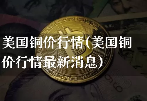 美国铜价行情(美国铜价行情最新消息)_https://www.qgjzrcxxzxpt.com_郑商所_第1张
