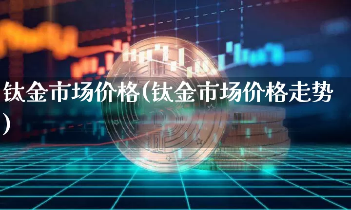 钛金市场价格(钛金市场价格走势)_https://www.qgjzrcxxzxpt.com_上期能源_第1张