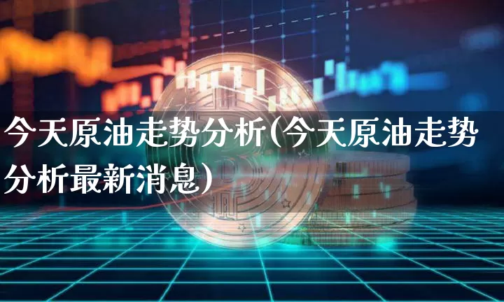 今天原油走势分析(今天原油走势分析最新消息)_https://www.qgjzrcxxzxpt.com_上期能源_第1张