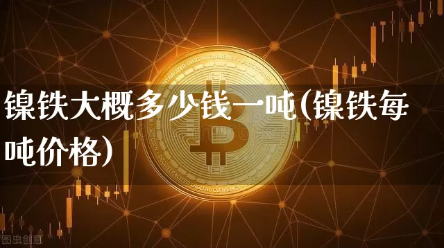 镍铁大概多少钱一吨(镍铁每吨价格)_https://www.qgjzrcxxzxpt.com_广期所_第1张