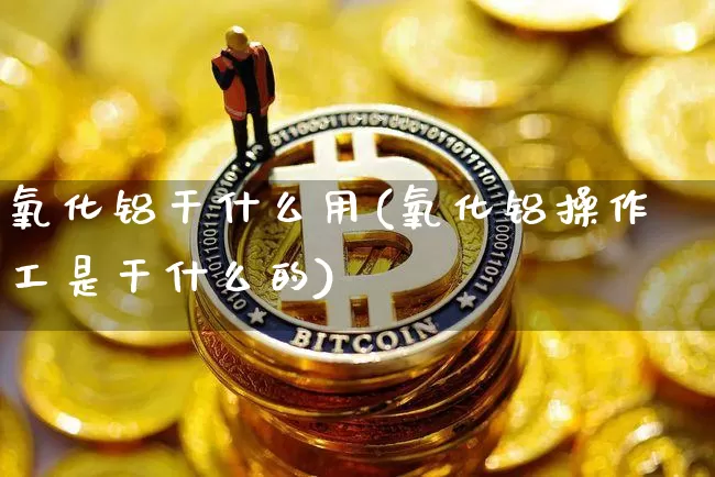 氧化铝干什么用(氧化铝操作工是干什么的)_https://www.qgjzrcxxzxpt.com_广期所_第1张