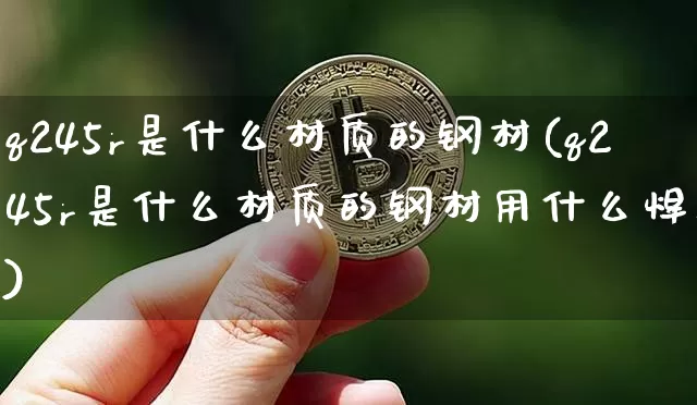 q245r是什么材质的钢材(q245r是什么材质的钢材用什么焊条)_https://www.qgjzrcxxzxpt.com_大商所_第1张