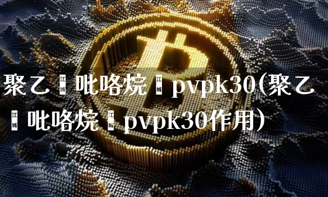 聚乙烯吡咯烷酮pvpk30(聚乙烯吡咯烷酮pvpk30作用)_https://www.qgjzrcxxzxpt.com_广期所_第1张
