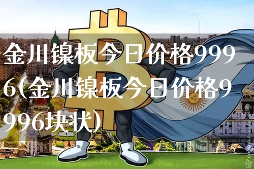 金川镍板今日价格9996(金川镍板今日价格9996块状)_https://www.qgjzrcxxzxpt.com_中金所_第1张