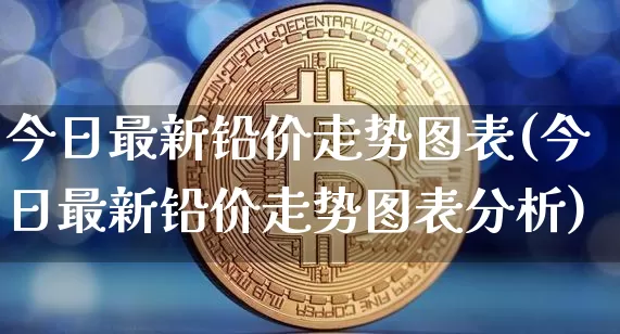 今日最新铅价走势图表(今日最新铅价走势图表分析)_https://www.qgjzrcxxzxpt.com_广期所_第1张