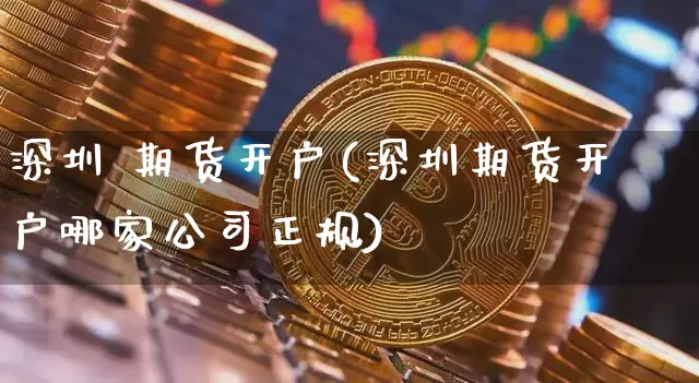 深圳 期货开户(深圳期货开户哪家公司正规)_https://www.qgjzrcxxzxpt.com_上期所_第1张