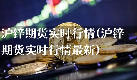 沪锌期货实时行情(沪锌期货实时行情最新)_https://www.qgjzrcxxzxpt.com_中金所_第1张