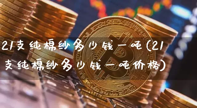 21支纯棉纱多少钱一吨(21支纯棉纱多少钱一吨价格)_https://www.qgjzrcxxzxpt.com_广期所_第1张