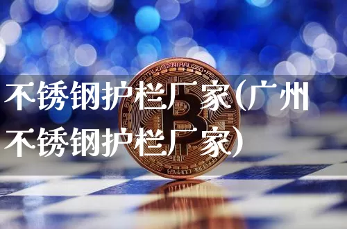不锈钢护栏厂家(广州不锈钢护栏厂家)_https://www.qgjzrcxxzxpt.com_广期所_第1张