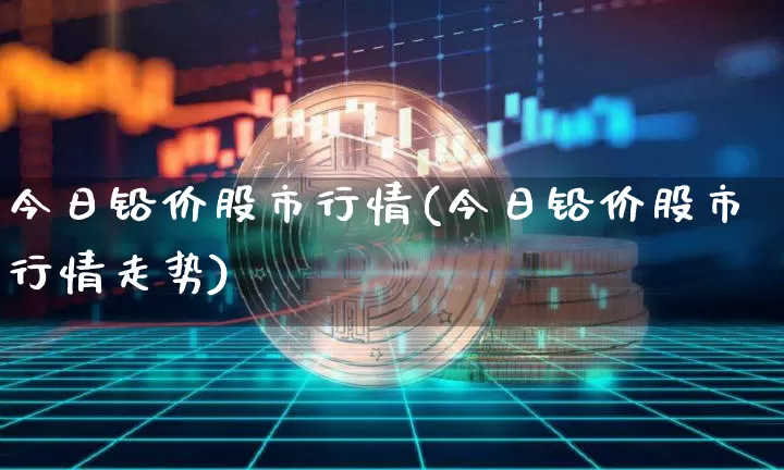 今日铅价股市行情(今日铅价股市行情走势)_https://www.qgjzrcxxzxpt.com_上期所_第1张