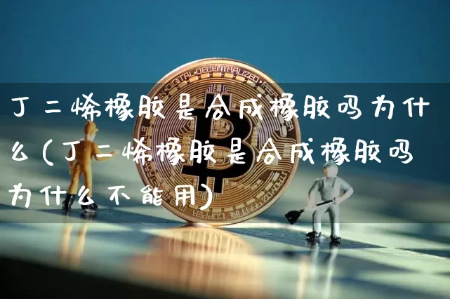 丁二烯橡胶是合成橡胶吗为什么(丁二烯橡胶是合成橡胶吗为什么不能用)_上期所_第1张_财经网 丁二烯橡胶是合成橡胶吗为什么(丁二烯橡胶是合成橡胶吗为什么不能用)_https://www.qgjzrcxxzxpt.com_上期所_第1张