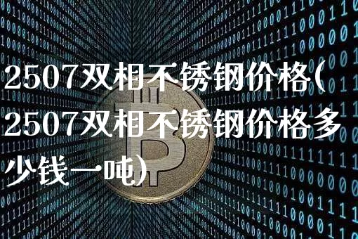 2507双相不锈钢价格(2507双相不锈钢价格多少钱一吨)_https://www.qgjzrcxxzxpt.com_郑商所_第1张