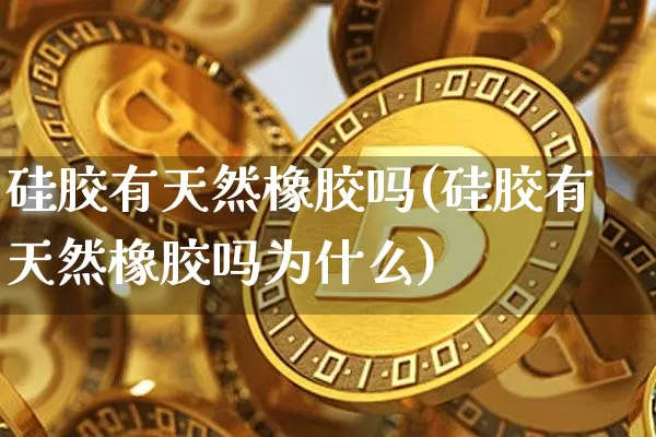 硅胶有天然橡胶吗(硅胶有天然橡胶吗为什么)_https://www.qgjzrcxxzxpt.com_大商所_第1张