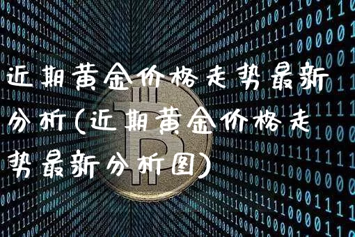 近期黄金价格走势最新分析(近期黄金价格走势最新分析图)_https://www.qgjzrcxxzxpt.com_上期能源_第1张