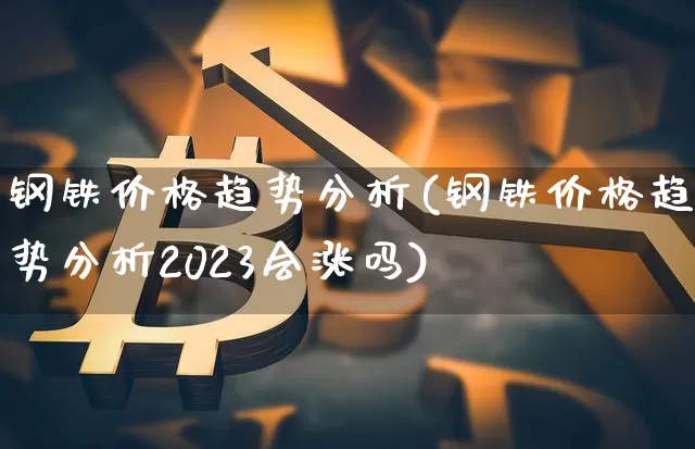 钢铁价格趋势分析(钢铁价格趋势分析2023会涨吗)_https://www.qgjzrcxxzxpt.com_上期能源_第1张