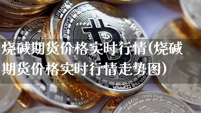 烧碱期货价格实时行情(烧碱期货价格实时行情走势图)_https://www.qgjzrcxxzxpt.com_广期所_第1张