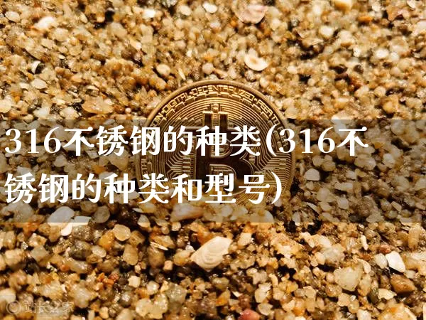 316不锈钢的种类(316不锈钢的种类和型号)_https://www.qgjzrcxxzxpt.com_郑商所_第1张