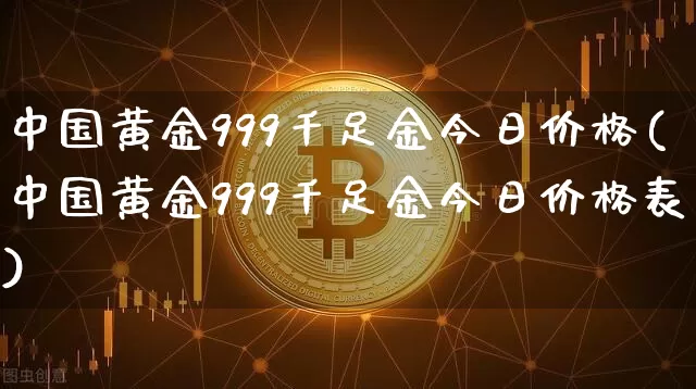 中国黄金999千足金今日价格(中国黄金999千足金今日价格表)_https://www.qgjzrcxxzxpt.com_上期能源_第1张